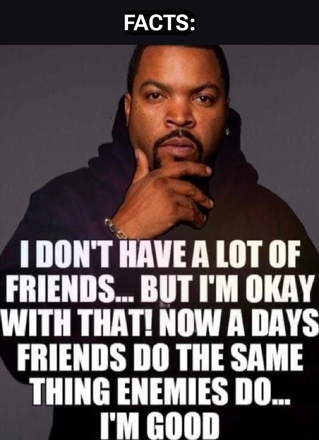 FACTS:
I DON'T HAVE A LOT OF FRIENDS... BUT I'M OKAY WITH THAT! NOW A DAYS FRIENDS DO THE SAME THING ENEMIES DO... I'M GOOD
