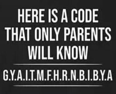 HERE IS A CODE THAT ONLY PARENTS WILL KNOW G.Y.A.I.T.M.F.H.R.N.B.I.B.Y.A