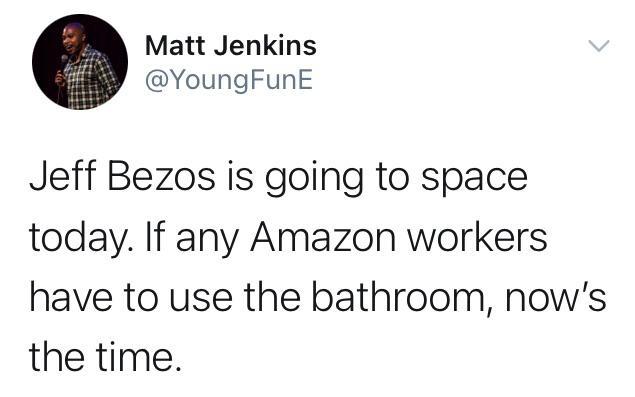 Matt Jenkins YoungFunE Jeff Bezos is going to space today If any Amazon workers have to use the bathroom nows the time