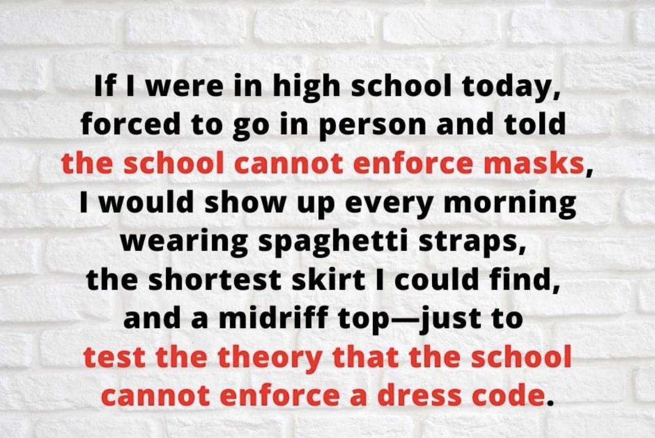 If were in high school today forced to go in person and told the school cannot enforce masks would show up every morning wearing spaghetti straps the shortest skirt could find and a midriff topjust to test the theory that the school cannot enforce a dress code