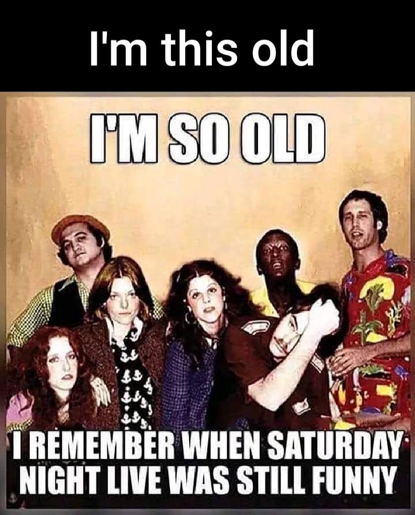I'm this old I'M SO OLD I REMEMBER WHEN SATURDAY NIGHT LIVE WAS STILL FUNNY