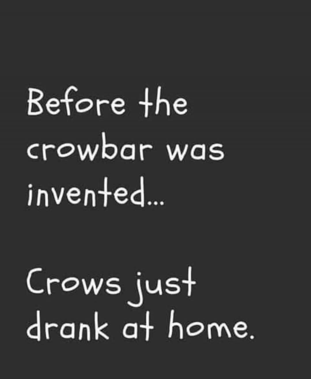 Before the crowbar was invented... Crows just drank at home.