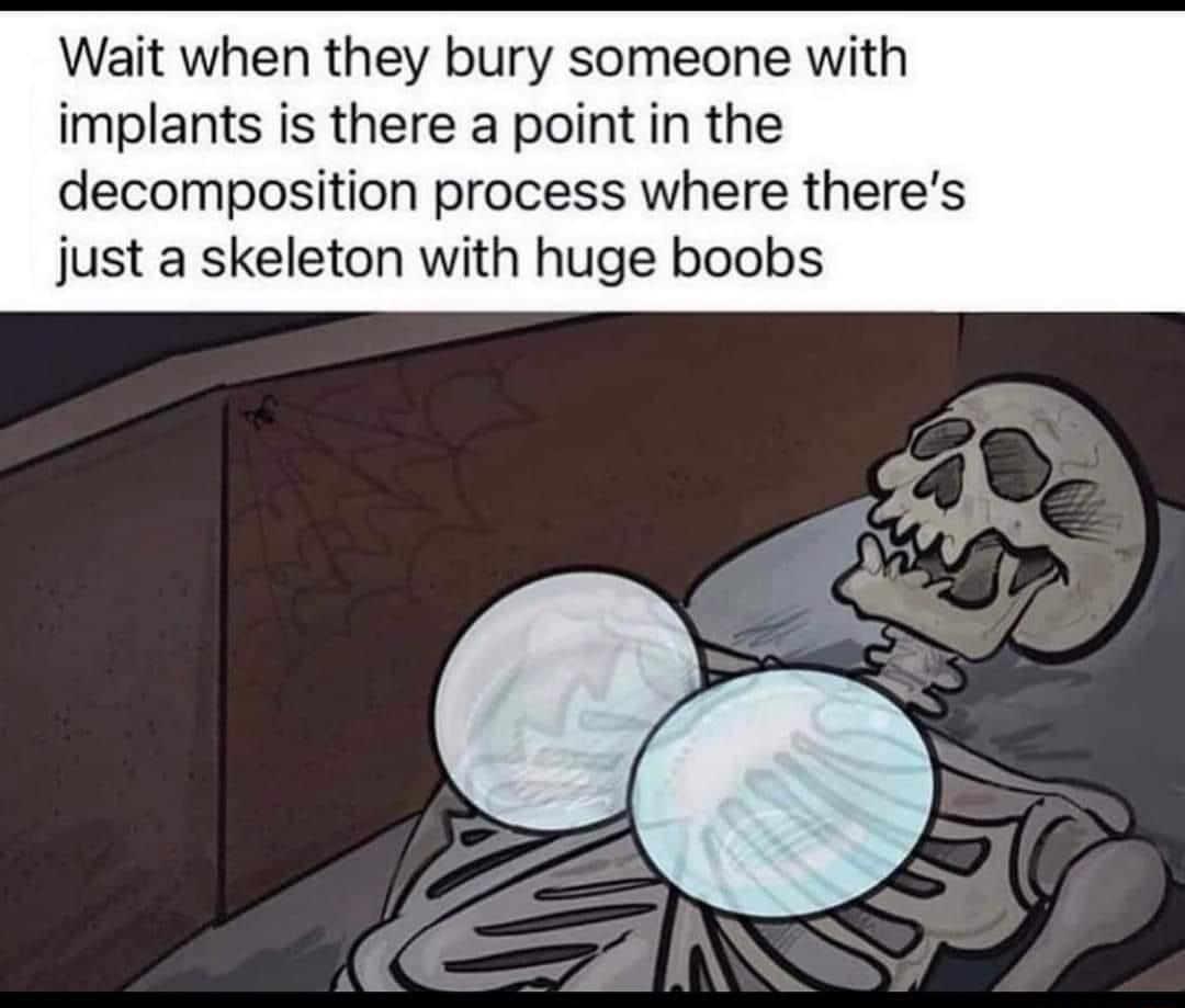 Wait when they bury someone with implants is there a point in the decomposition process where theres just a skeleton with huge boobs