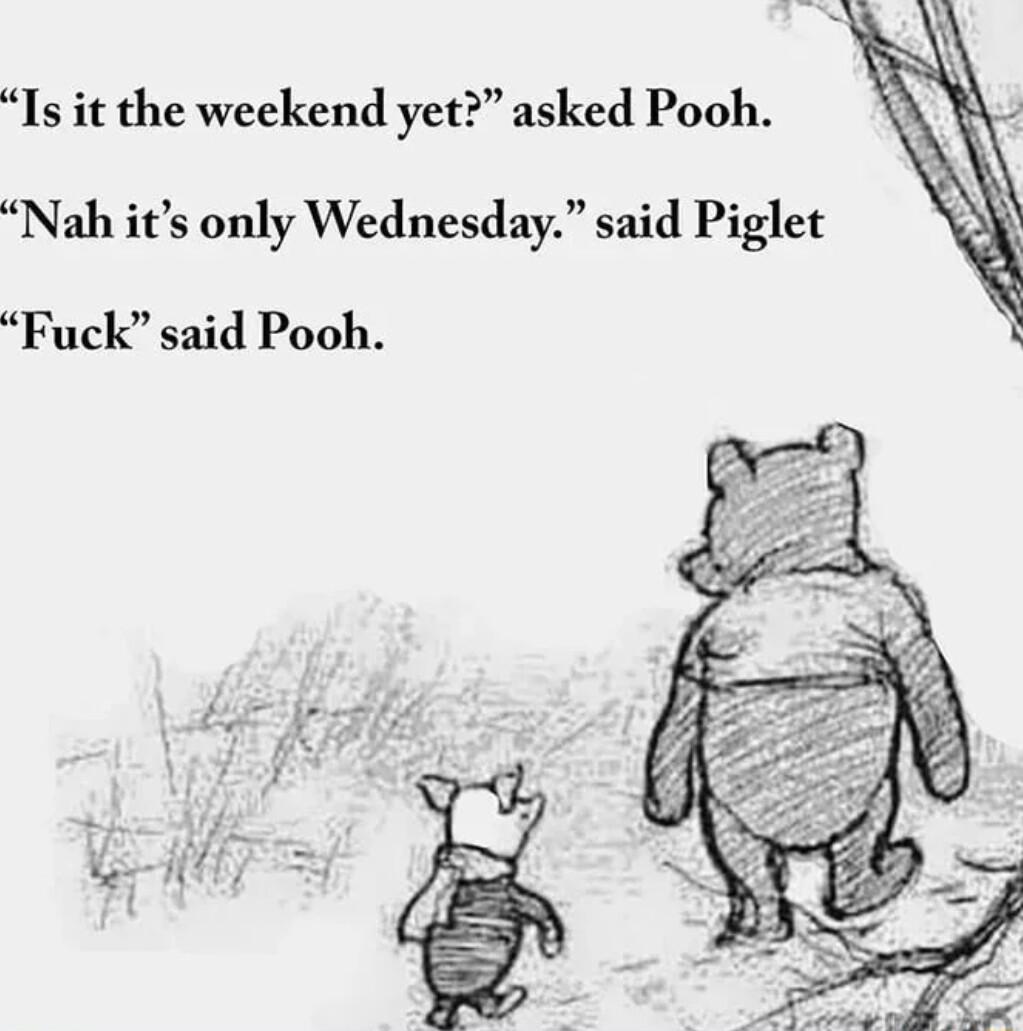 Is it the weekend yet asked Pooh Nah its only Wednesday said Piglet Fuck said Pooh