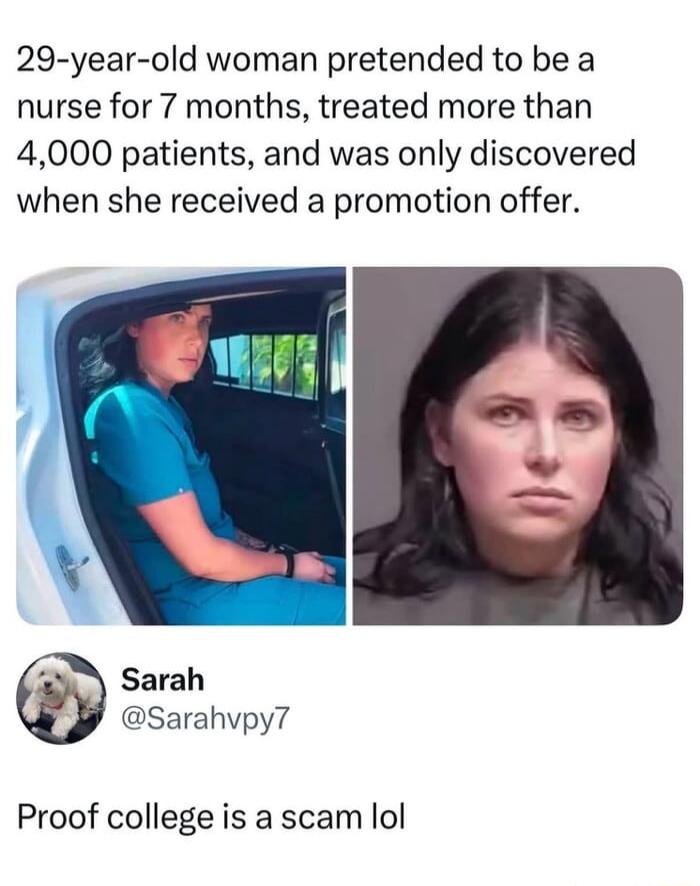 29-year-old woman pretended to be a nurse for 7 months, treated more than 4,000 patients, and was only discovered when she received a promotion offer. Sarah @Sarahvpy7 Proof college is a scam lol