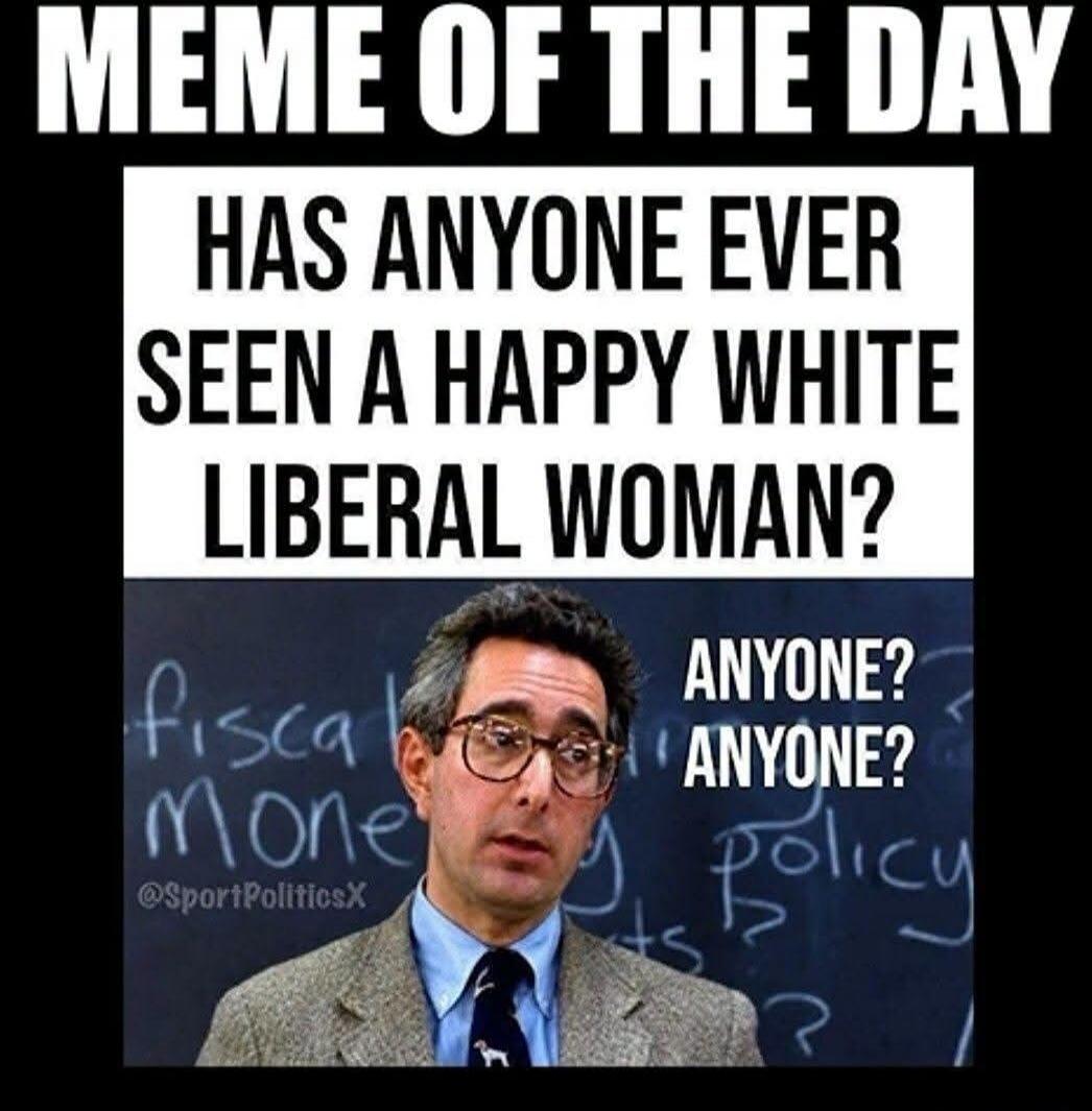 MEME OF THE DAY HAS ANYONE EVER SEEN A HAPPY WHITE LIBERAL WOMAN? ANYONE? ANYONE? fiscal money policy @SportPoliticsX