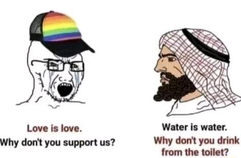 Love is love Water is water Why dont you support us Why dont you drink from the toilet