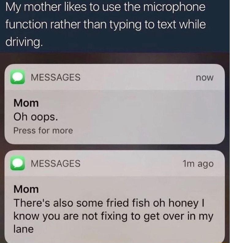 My mother likes to use the microphone function rather than typing to text while eiale R MESSAGES Mom Oh oops Press for more MESSAGES 1m ago Mom Theres also some fried fish oh honey know you are not fixing to get over in my lane