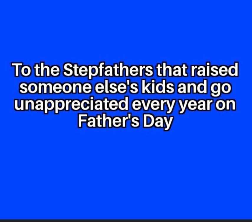 To the Stepfathers that raised someone else's kids and go unappreciated every year on Father's Day