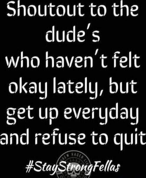 Shoutout to the dude's who haven't felt okay lately, but get up everyday and refuse to quit #StayStrongFellas