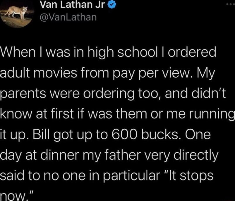 Van Lathan Jr QVEREIGED When was in high school ordered adult movies from pay per view My parents were ordering too and didnt OIS TS SIRAVERR G Kol g o A gVaTallale it up Bill got up to 600 bucks One day at dinner my father very directly SEle RieXaleN el IR IaWorTa V Tl S oo now