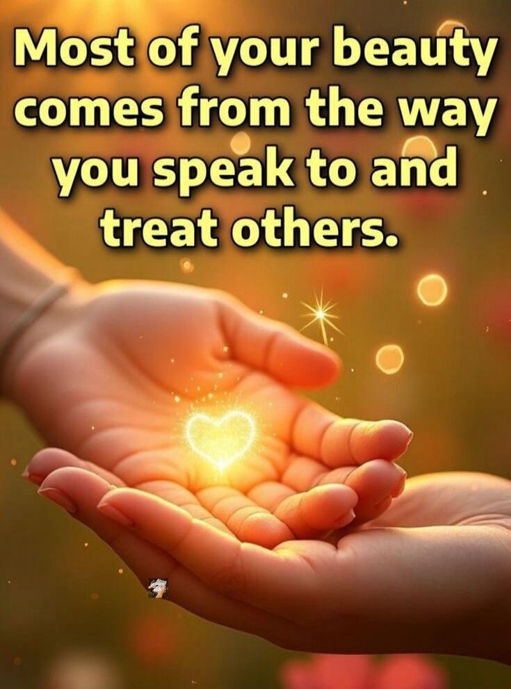 Most of your beauty comes from the way you speak to and treat others.