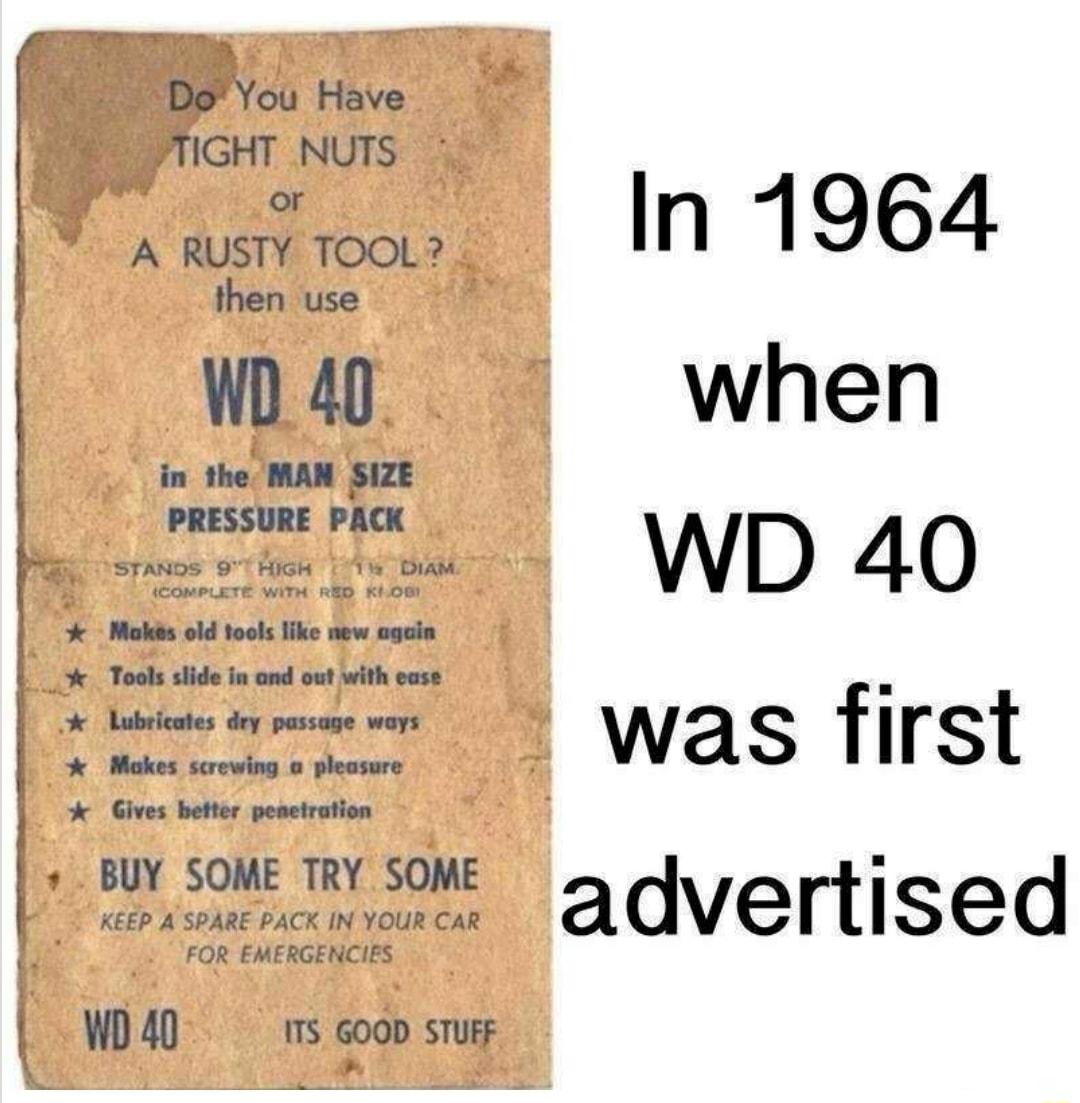 8 BUY SOME TRY SOME e oan DoYou Have TIGHT NUTS or A RUSTY TOOL then use WD40 in the MAN SIZE PRESSURE PACK Mokas old toels ke sew wasin Tools side i e out withpese Lubricates dey passage wars Makes screving o pleasere X Gives btter peaststion W4 1S GOOD STUEF In 1964 when WD 40 was first advertised