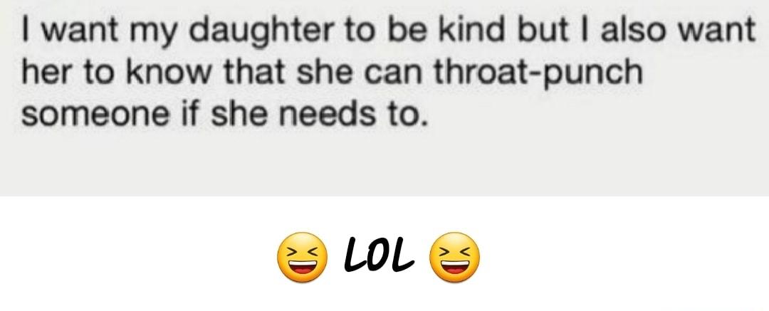 want my daughter to be kind but also want her to know that she can throat punch someone if she needs to ULy