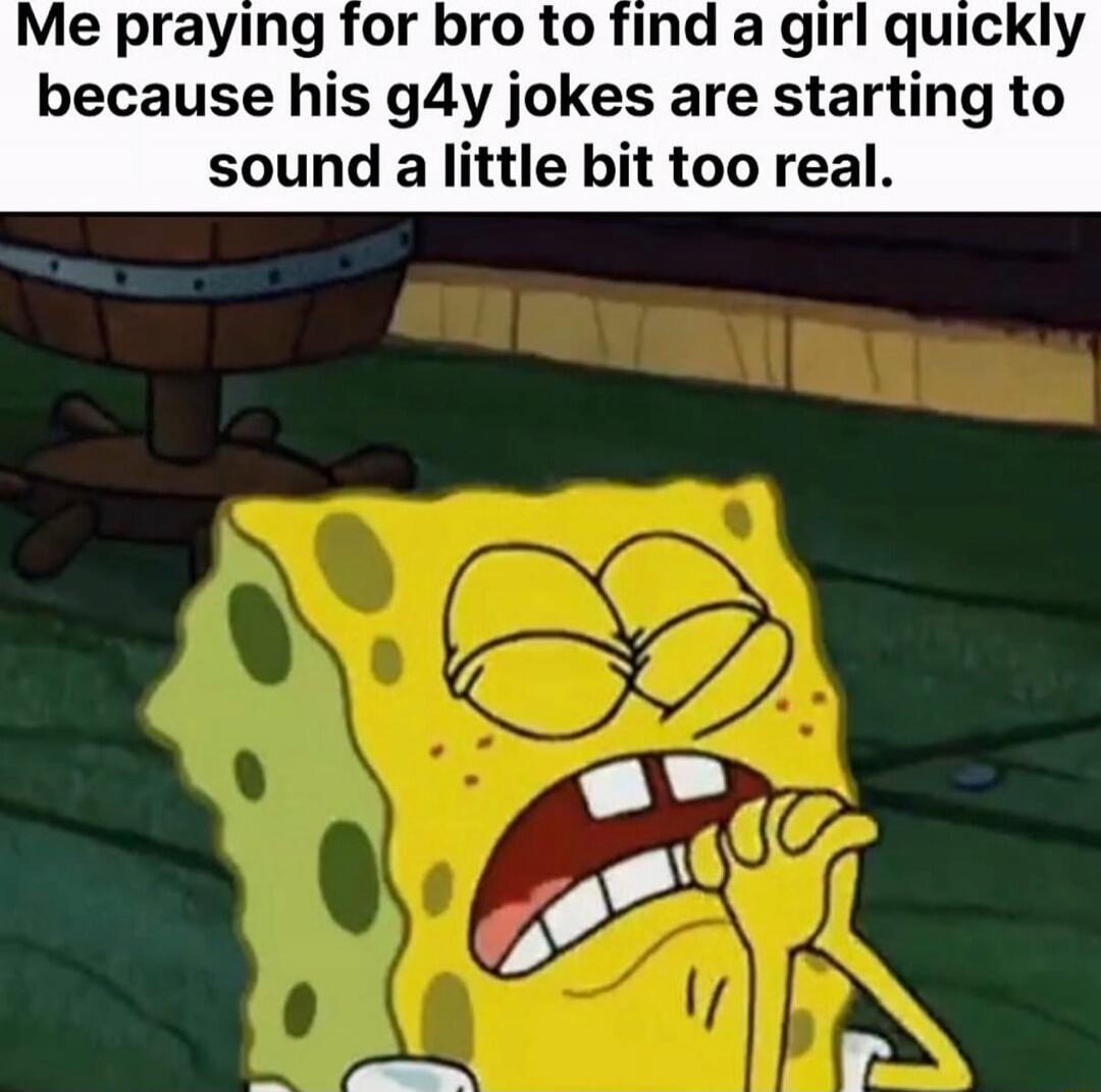 Me praying for bro to find a girl quickly because his g4y jokes are starting to sound a little bit too real.
