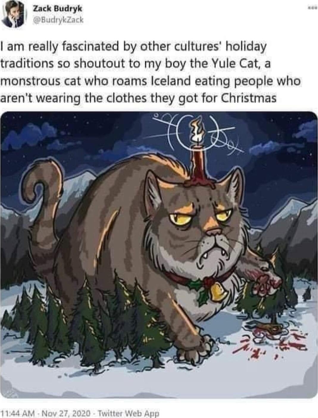 Zack Budryk am really fascinated by other cultures holiday traditions so shoutout to my boy the Yule Cat a monstrous cat who roams Iceland eating people who arent wearing the clothes they got for Christmas
