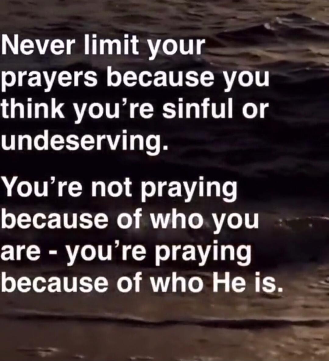 Never limit your prayers because you think you're sinful or undeserving. You're not praying because of who you are - you're praying because of who He is.