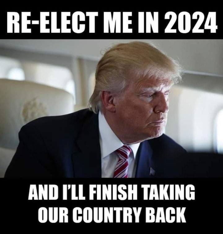 RE ELECT ME IN 2024 AND ILL FINISH TAKING OUR COUNTRY BACK