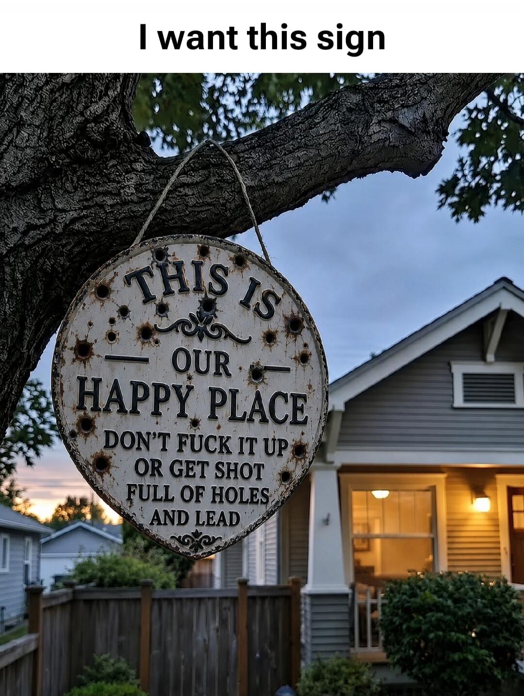 I want this sign THIS IS OUR HAPPY PLACE DON'T FUCK IT UP OR GET SHOT FULL OF HOLES AND LEAD