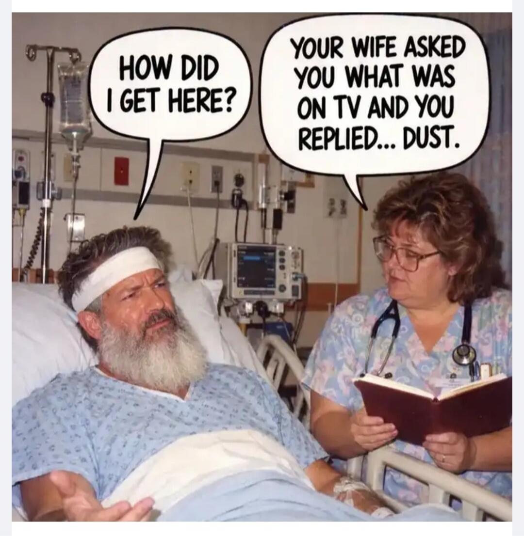 HOW DID I GET HERE? YOUR WIFE ASKED YOU WHAT WAS ON TV AND YOU REPLIED... DUST.