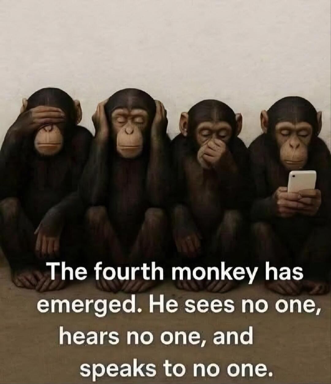 The fourth monkey has emerged. He sees no one, hears no one, and speaks to no one.