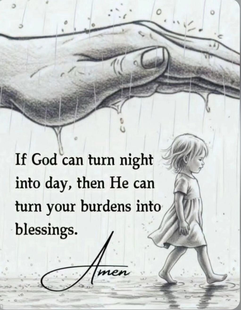 If God can turn night into day, then He can turn your burdens into blessings. Amen