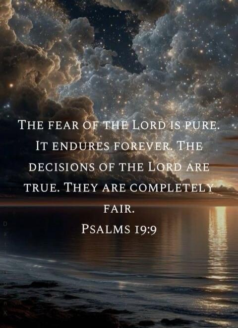 The fear of the Lord is pure. It endures forever. The decisions of the Lord are true. They are completely fair. Psalms 19:9