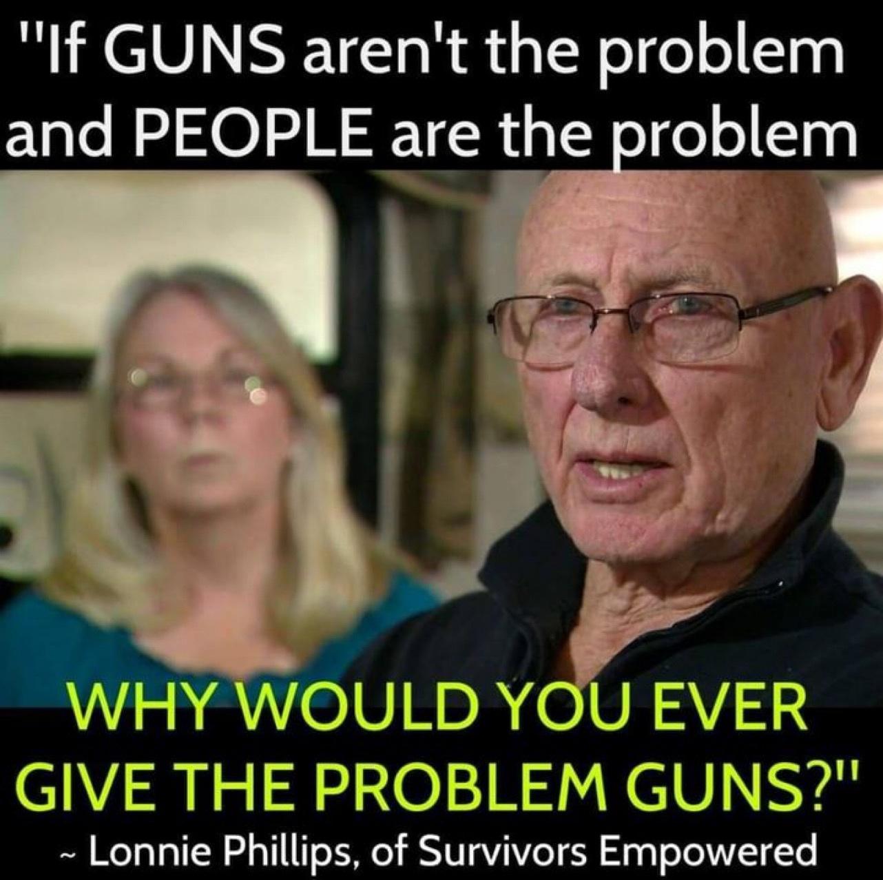 If GUNS arent the problem and PEOPLE are the problem Y WOULD YOU 23 GIVE THE PROBLEM GUNS Lonnie Phillips of Survivors Empowered