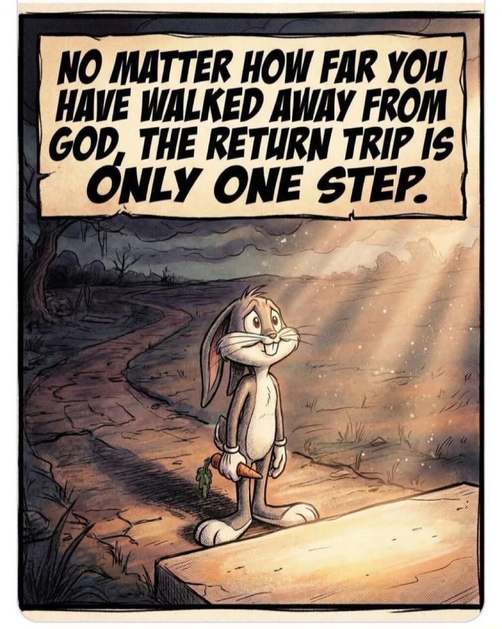 NO MATTER HOW FAR YOU HAVE WALKED AWAY FROM GOD, THE RETURN TRIP IS ONLY ONE STEP.