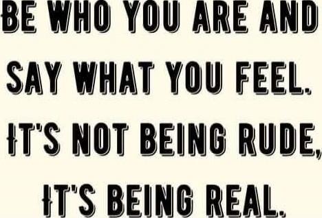 BE WHO YOU ARE AND SAY WHAT YOU FEEL, IT'S NOT BEING RUDE, IT'S BEING REAL.