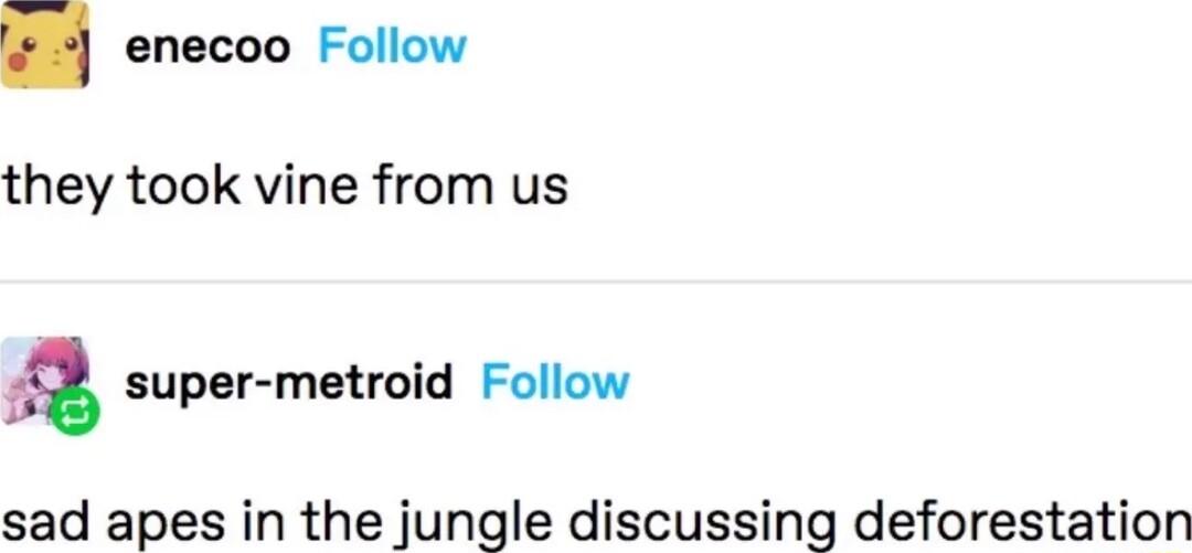 enecoo Follow they took vine from us a super metroid Follow sad apes in the jungle discussing deforestation