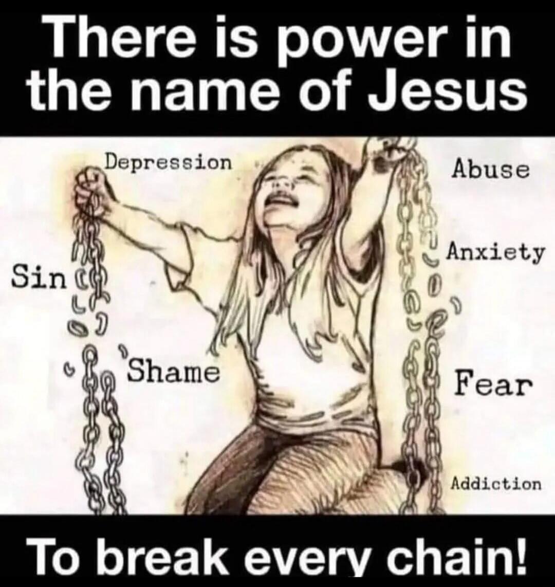 There is power in the name of Jesus
To break every chain!
Depression
Abuse
Anxiety
Fear
Sin
Shame
Addiction