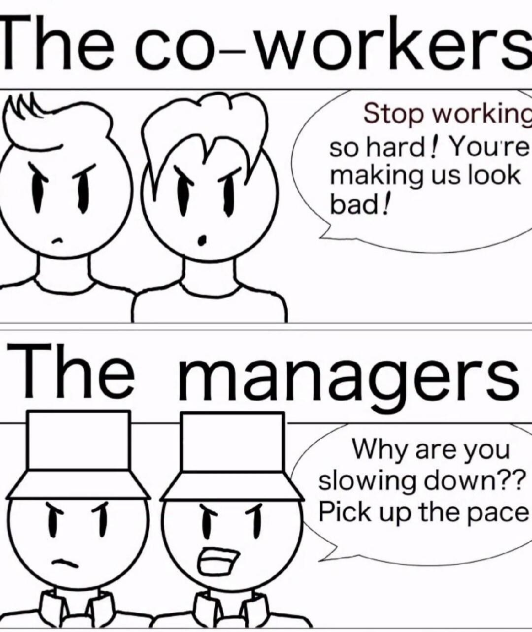The co-workers Stop working so hard! You're making us look bad! The managers Why are you slowing down?? Pick up the pace