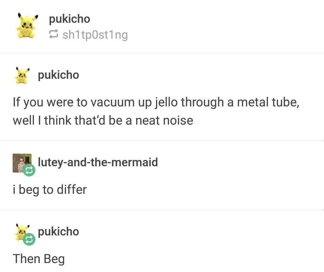 pukicho shitpOsting pukicho If you were to vacuum up jello through a metal tube well I think thatd be a neat noise lutey and the mermaid ibeg to differ pukicho Then Beg Source pukicho 2 153498 notes D