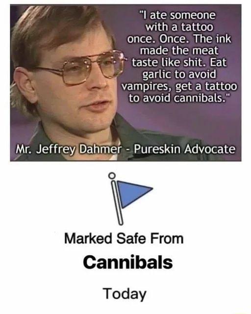 I ate someone with a tattoo once Once The ink made the meat taste like shit Eat garlic to avoid AN E to avoid cannibals Pureskin Advocate Marked Safe From Cannibals Today