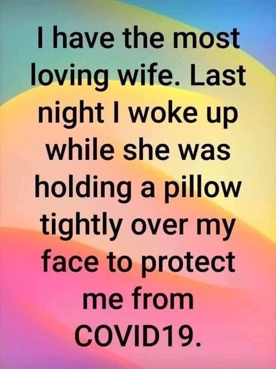 have the most loving wife Last night woke up while she was holding a pillow tightly over my face to protect me from CoviD19