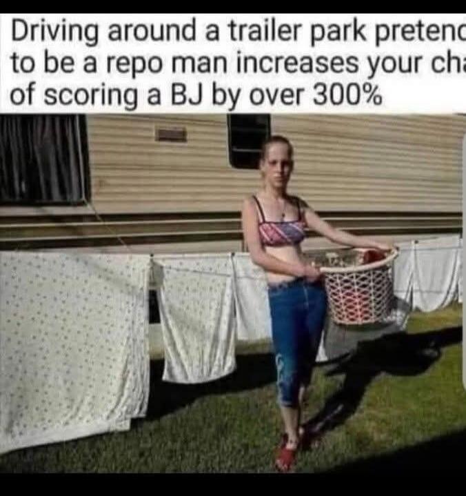 Driving around a trailer park pretend to be a repo man increases your chance of scoring a BJ by over 300%
