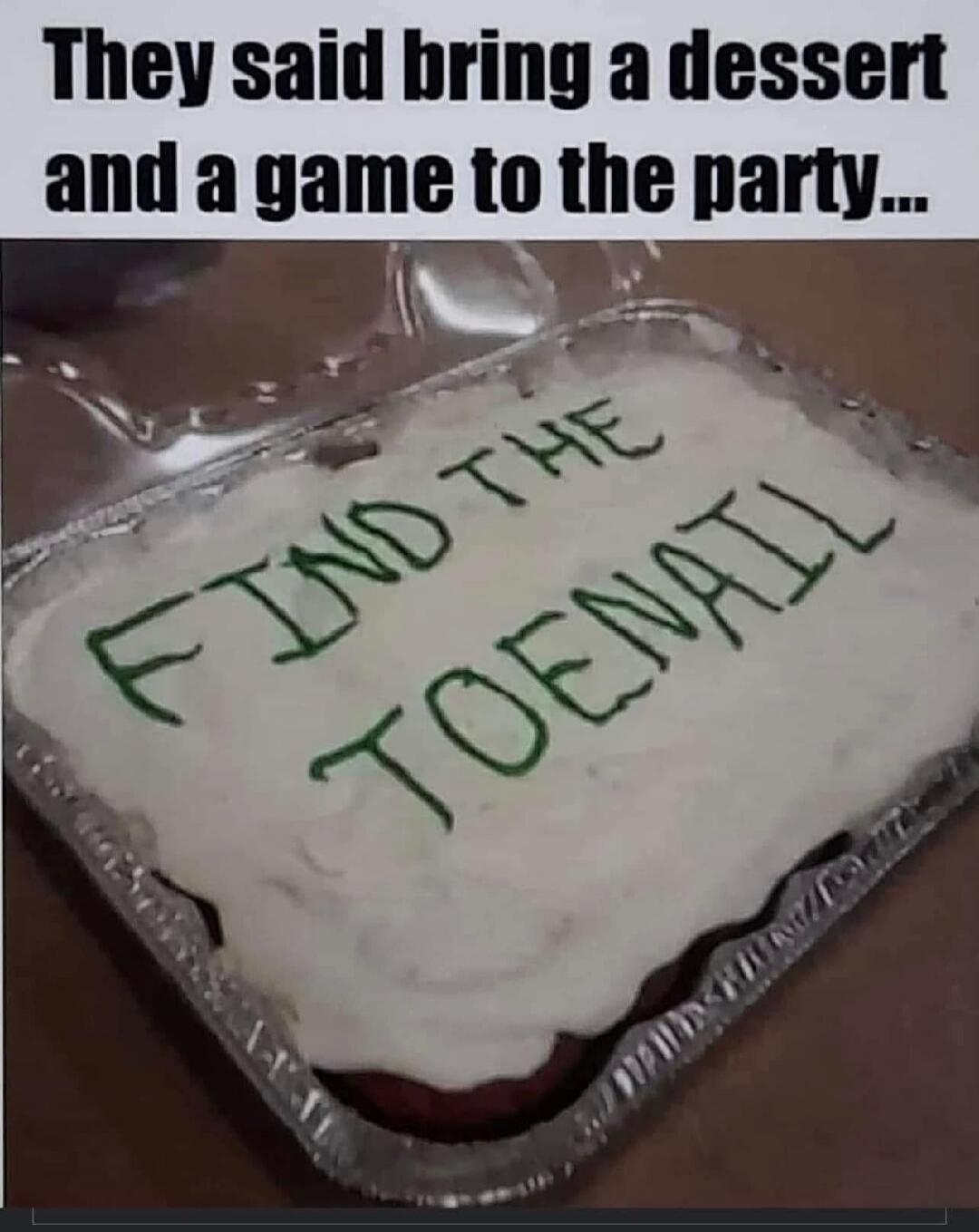 They said bring a dessert and a game to the party... FIND THE TOENAIL