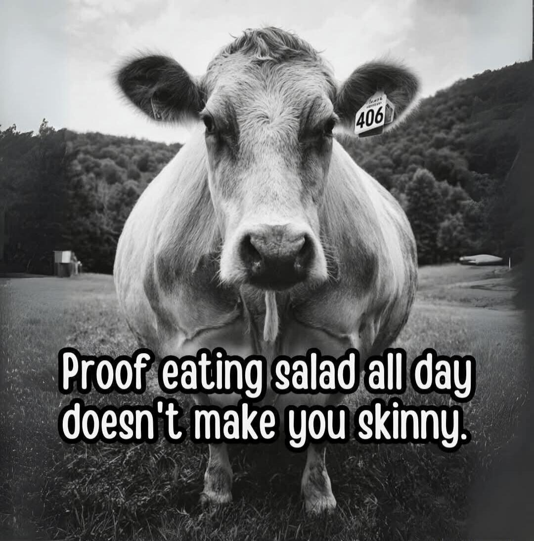 Proof eating salad all day doesn't make you skinny.