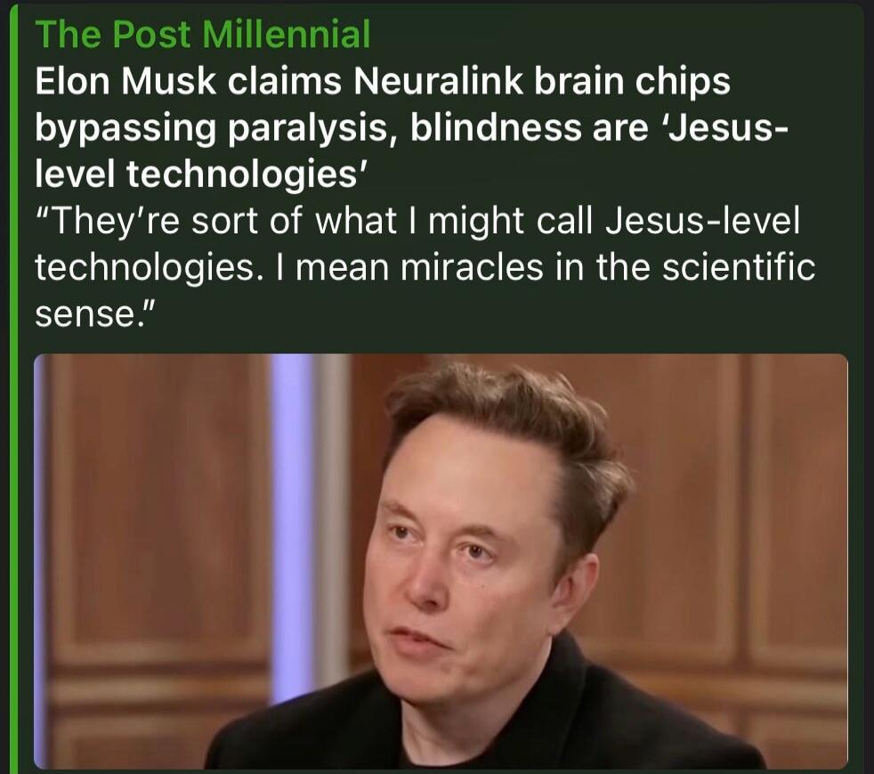 The Post Millennial. Elon Musk claims Neuralink brain chips bypassing paralysis, blindness are 'Jesus-level technologies'. 'They're sort of what I might call Jesus-level technologies. I mean miracles in the scientific sense.'