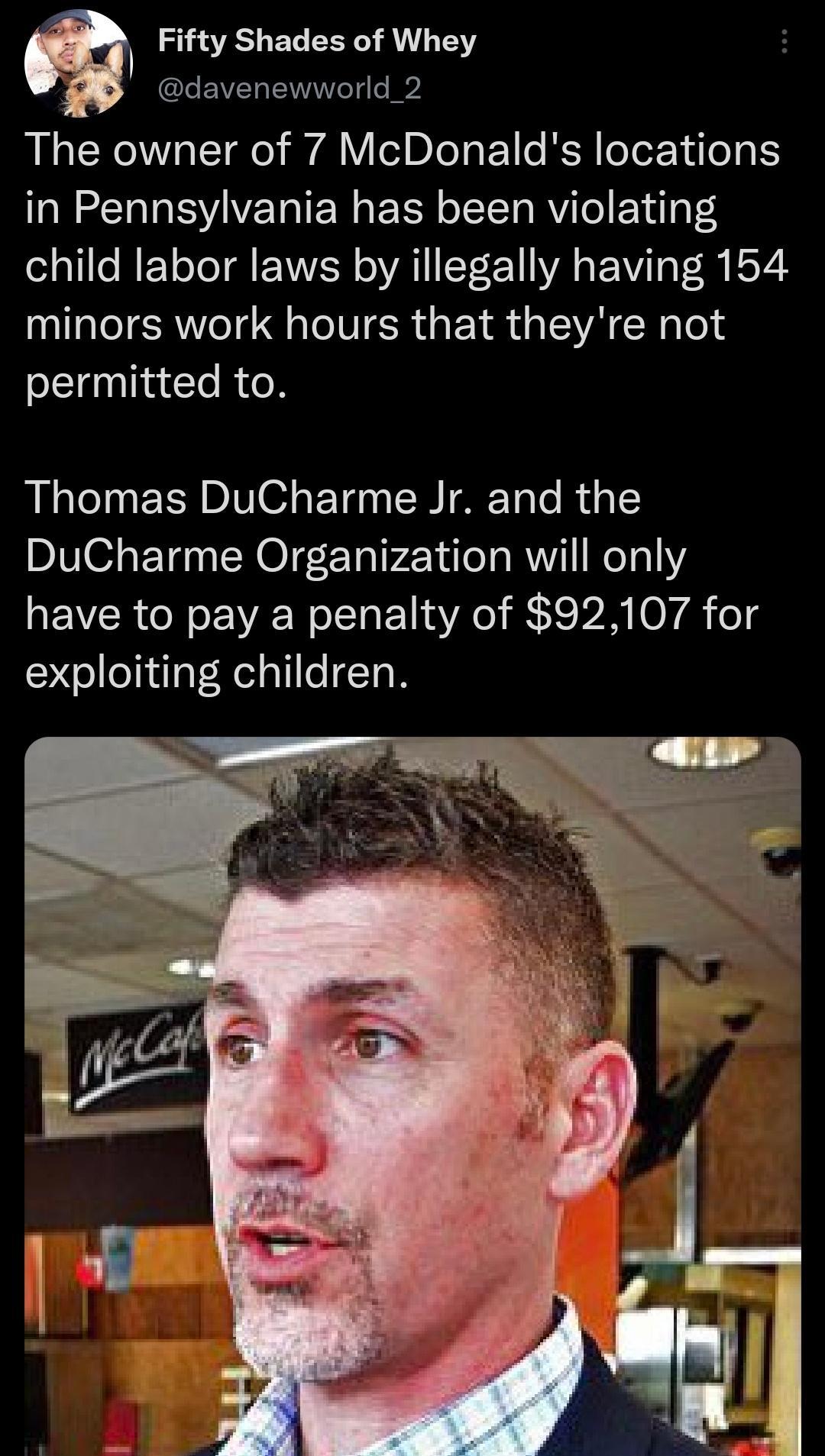 Q Fifty Shades of Whey davenewworld_2 The owner of 7 McDonalds locations in Pennsylvania has been violating l RET T QNN AIIr WA EV o2 minors work hours that theyre not permitted to Thomas DuCharme Jr and the DuCharme Organization will only REVERGREWVER LN ENR KPR o7 1ele exploiting children