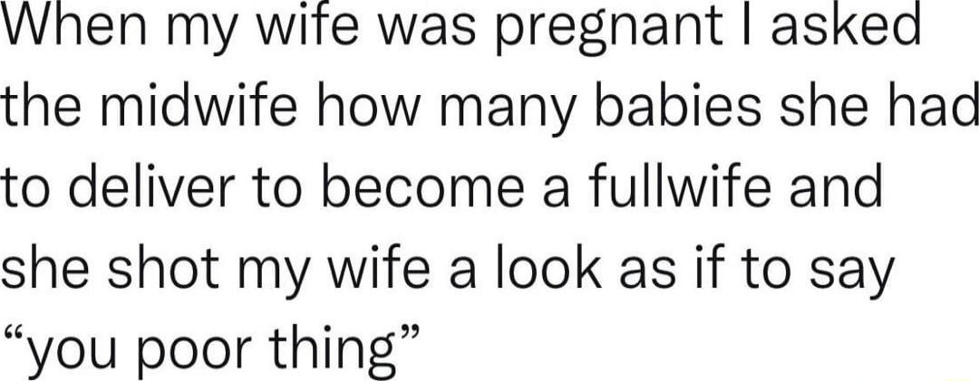 When my wife was pregnant asked the midwife how many babies she hac to deliver to become a fullwife and she shot my wife a look as if to say you poor thing