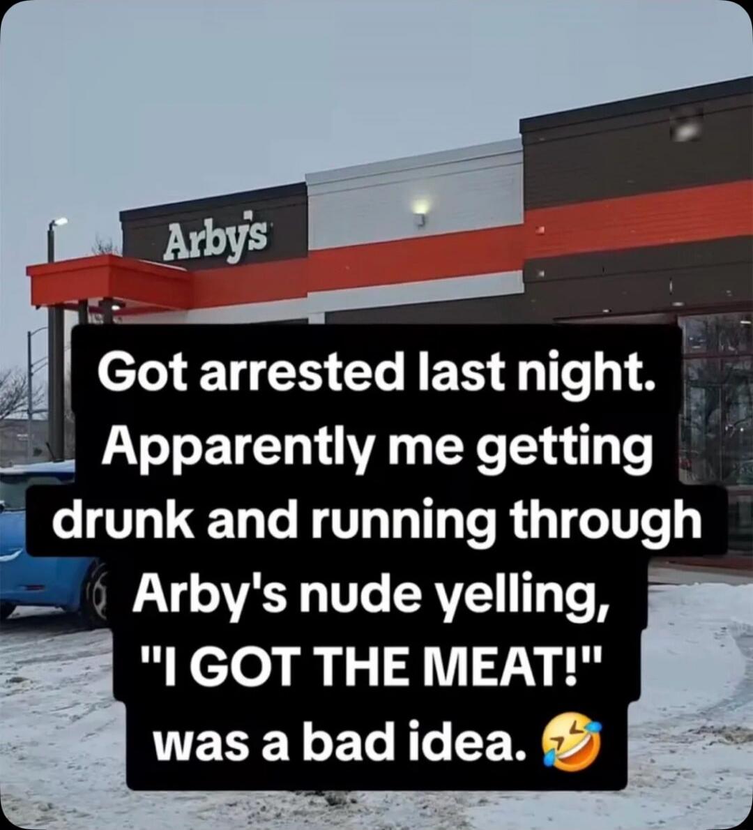 Got arrested last night. Apparently me getting drunk and running through Arby's nude yelling, 