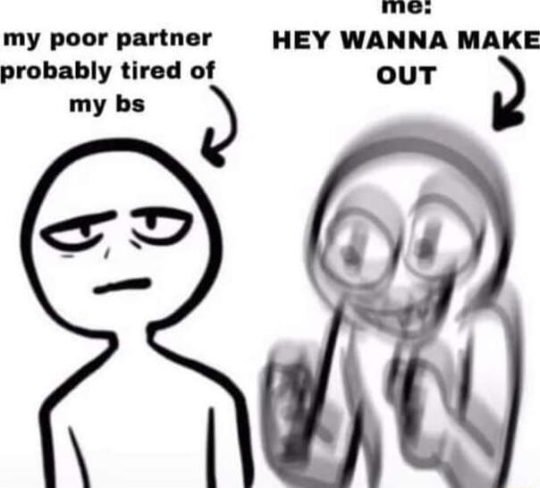 me my poor partner HEY WANNA MAKE probably tired of out 2 my bs D