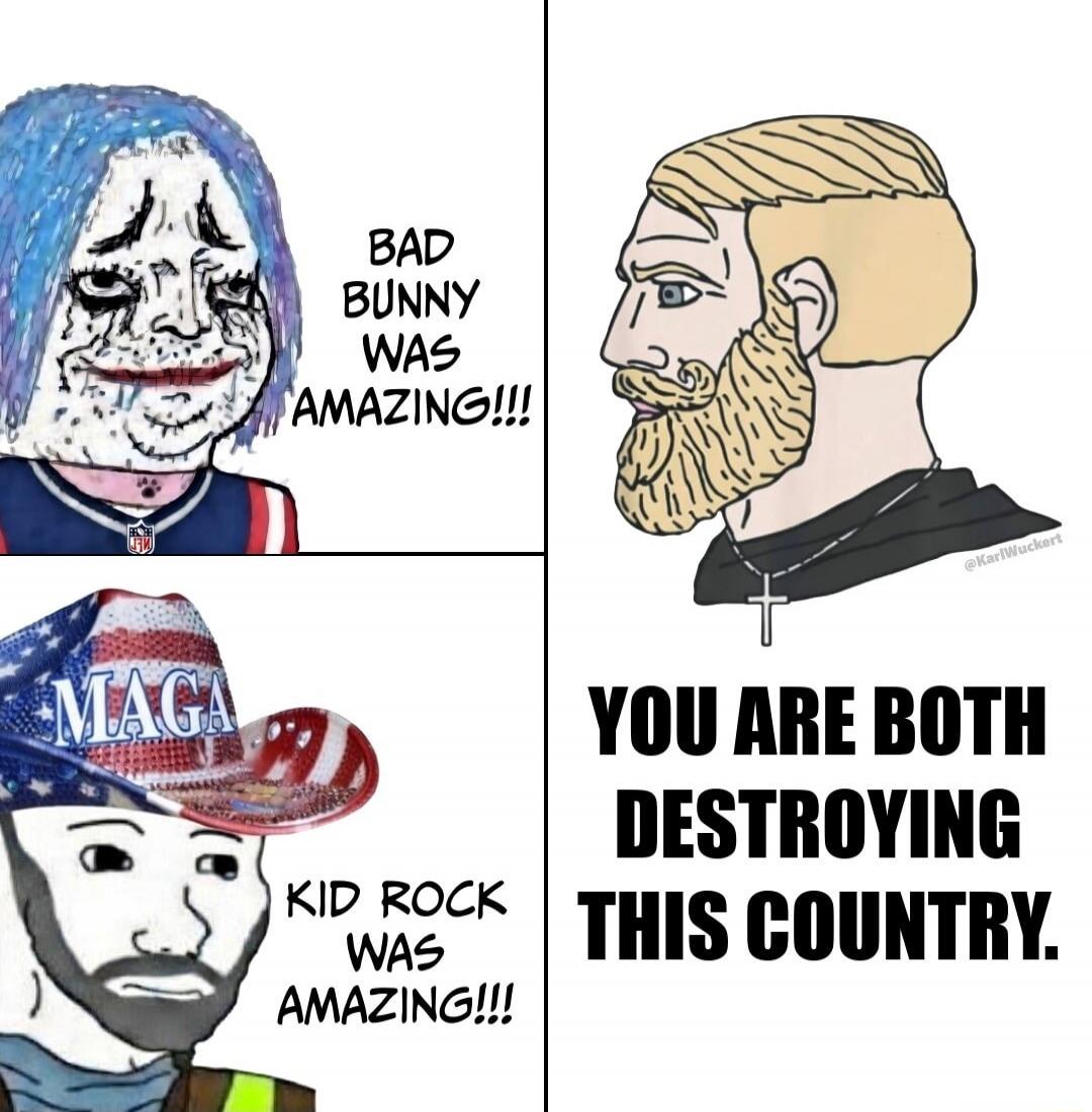 BAD BUNNY WAS AMAZING!!!

KID ROCK WAS AMAZING!!!

YOU ARE BOTH DESTROYING THIS COUNTRY.