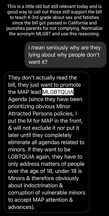 This is a little old but still relevant today and is good way to call out those still support the bill to teach K 3rd grade about sex and fetishes since the bill got passed in California and punishes parents for not complying Normalize the acronym MLGBT and use this reasoning E CEL RIS VAN VE TR G I lying about why people dont want it AL R E G VEN I CET R bill they just want to promote the MAP lea