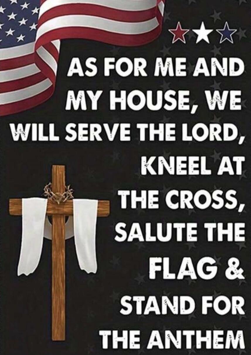 AS FOR ME AND MY HOUSE, WE WILL SERVE THE LORD, KNEEL AT THE CROSS, SALUTE THE FLAG & STAND FOR THE ANTHEM
