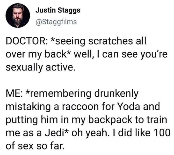 Justin Staggs Staggfilms DOCTOR seeing scratches all over my back well can see youre sexually active ME remembering drunkenly mistaking a raccoon for Yoda and putting him in my backpack to train me as a Jedi oh yeah did like 100 of sex so far