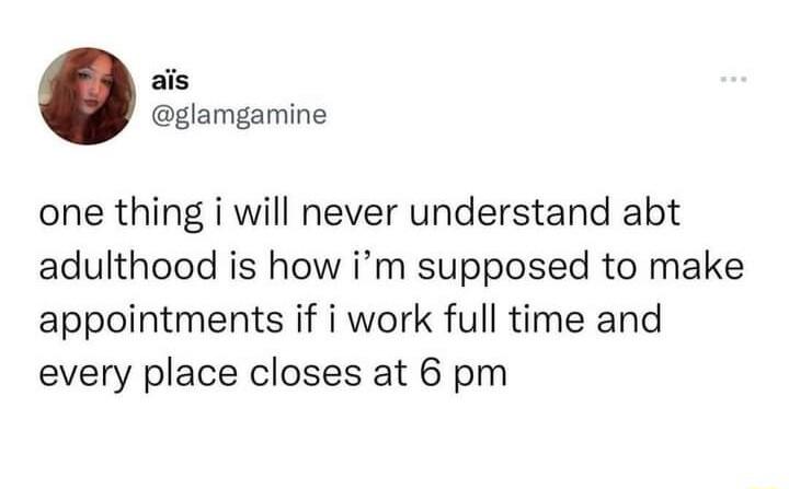 ais glamgamine one thing i will never understand abt adulthood is how im supposed to make appointments if i work full time and every place closes at 6 pm