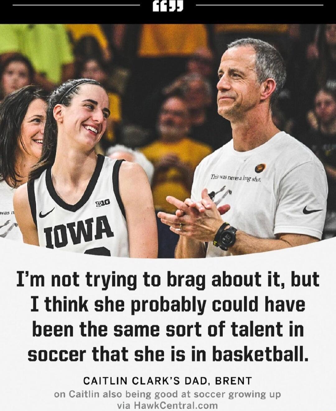 Im not trying to brag about it but I think she probably could have been the same sort of talent in soccer that she is in basketball CAITLIN CLARKS DAD BRENT
